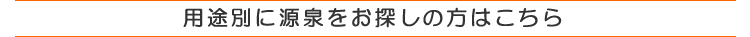 用途別に源泉をお探しの方へ